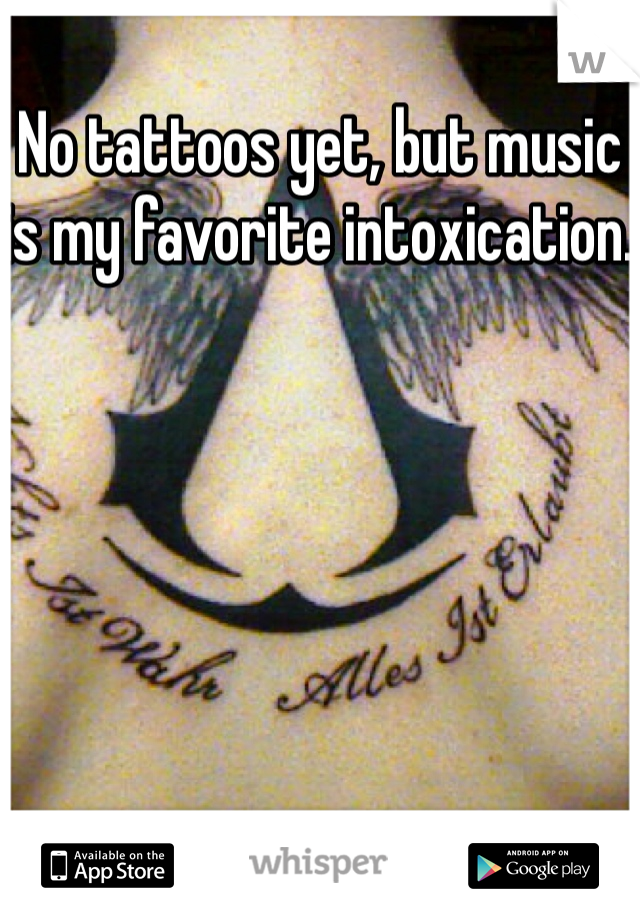 No tattoos yet, but music is my favorite intoxication. 
