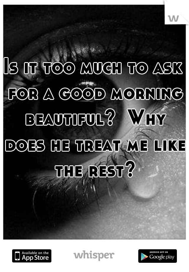 Is it too much to ask for a good morning beautiful?  Why does he treat me like the rest?