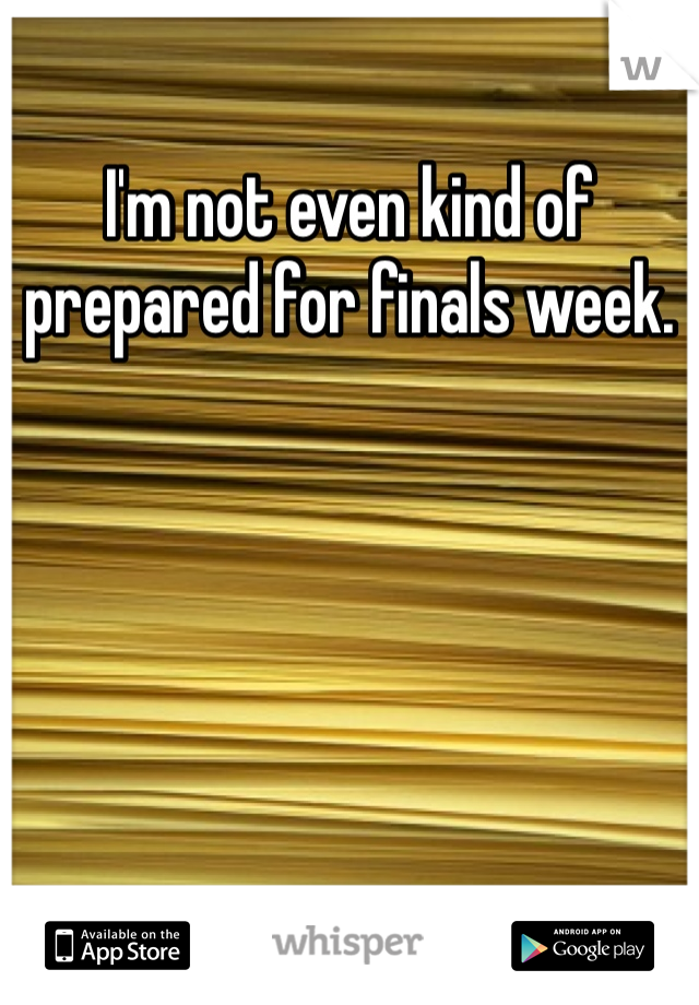 I'm not even kind of prepared for finals week. 