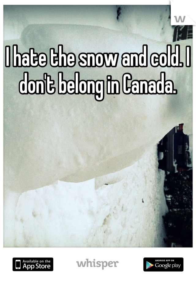 I hate the snow and cold. I don't belong in Canada.