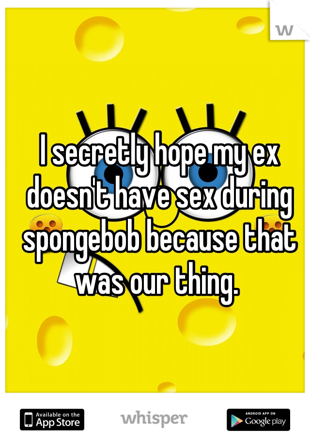 I secretly hope my ex doesn't have sex during spongebob because that was our thing. 