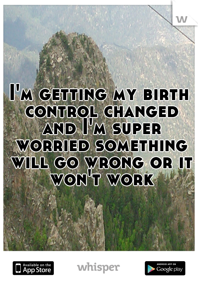 I'm getting my birth control changed and I'm super worried something will go wrong or it won't work