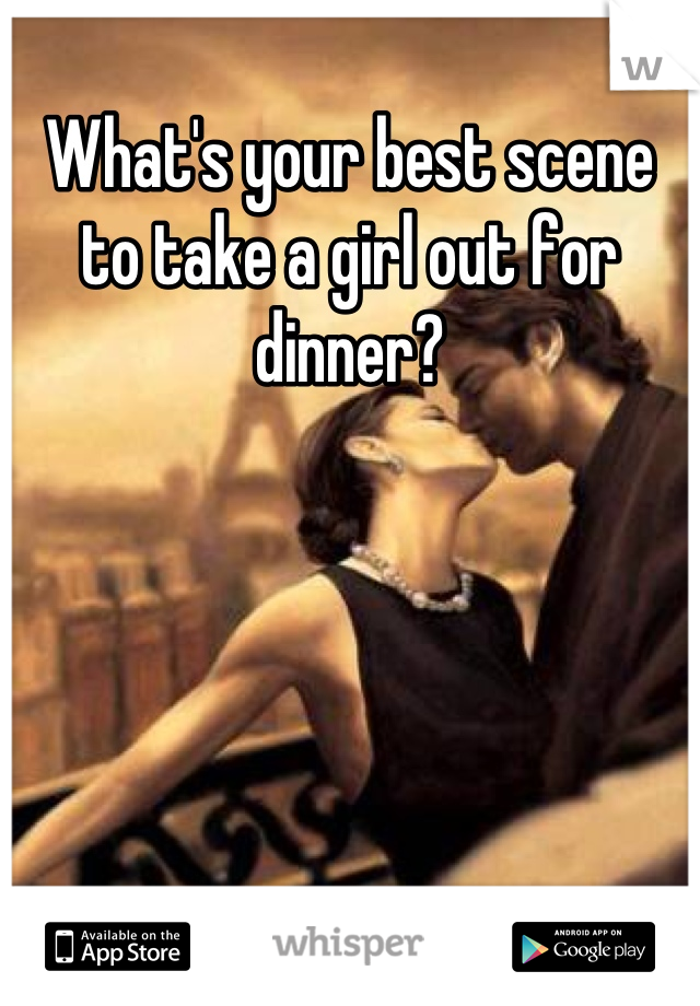 What's your best scene to take a girl out for dinner?