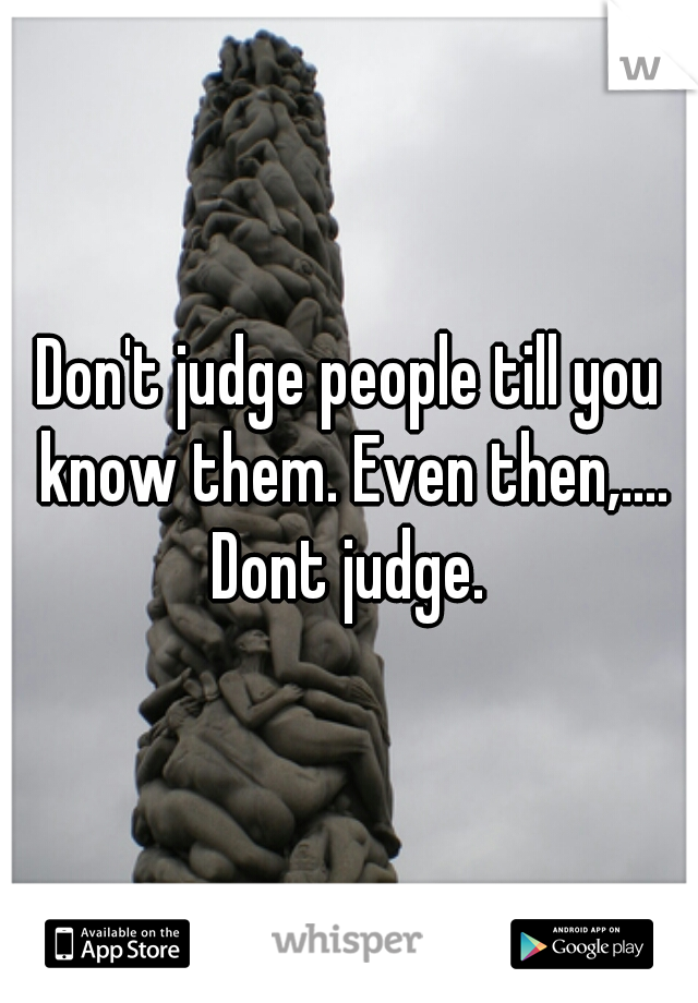 Don't judge people till you know them. Even then,.... Dont judge. 