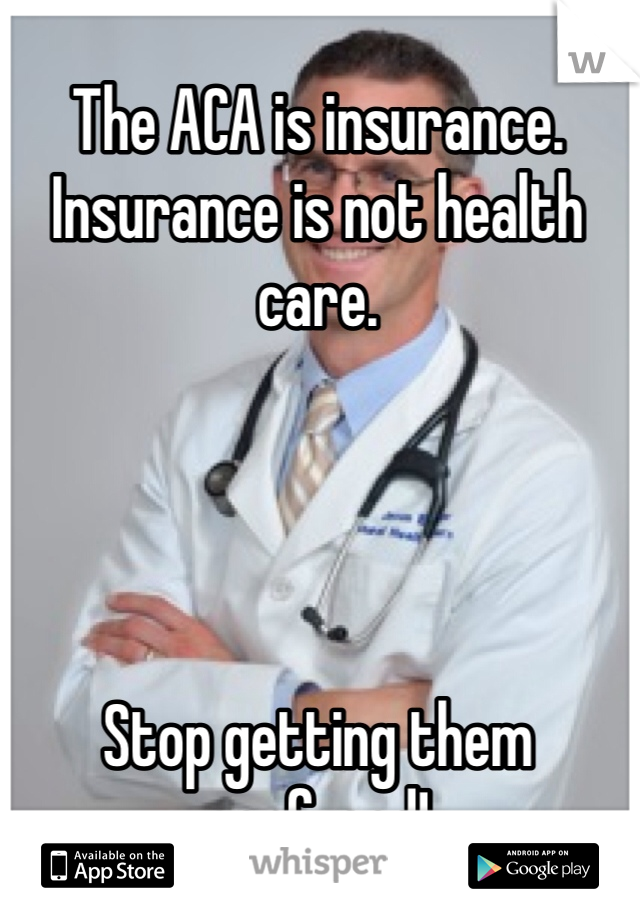 The ACA is insurance. Insurance is not health care. 




Stop getting them confused!