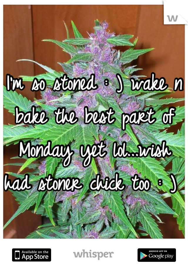 I'm so stoned : ) wake n bake the best part of Monday yet lol...wish had stoner chick too : ) 