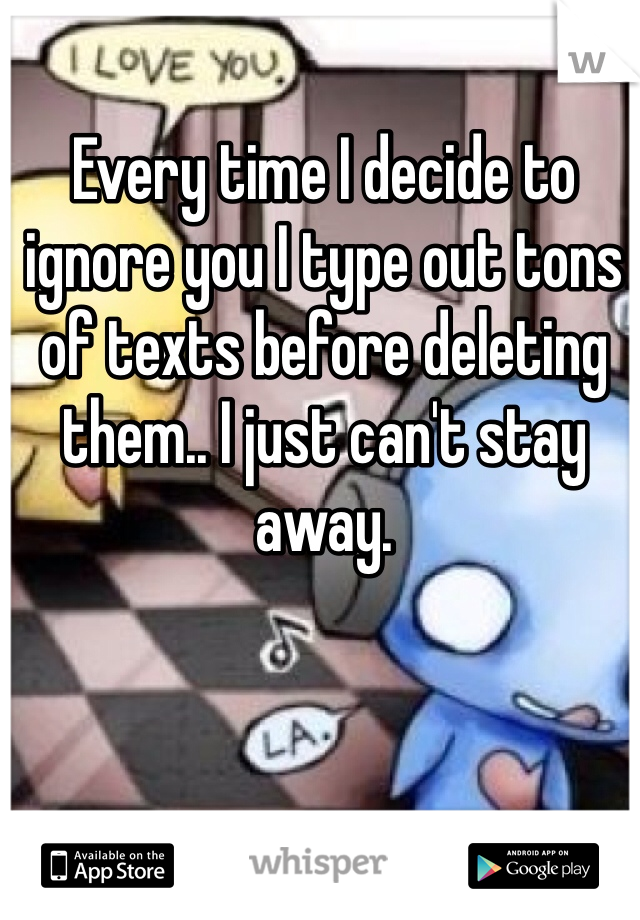 Every time I decide to ignore you I type out tons of texts before deleting them.. I just can't stay away. 