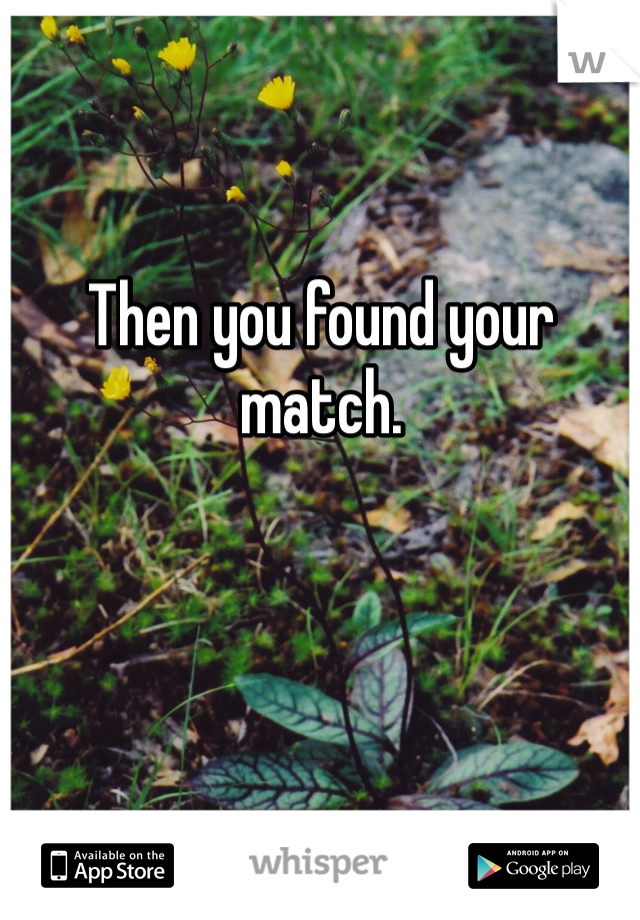 Then you found your match. 