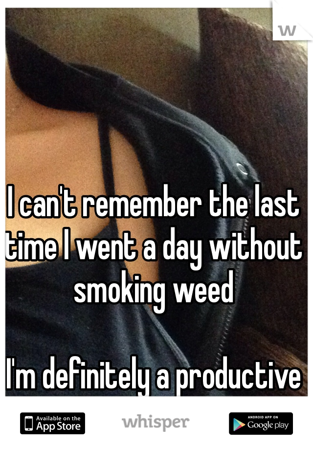 I can't remember the last time I went a day without smoking weed

I'm definitely a productive stoner & nobody has a clue 