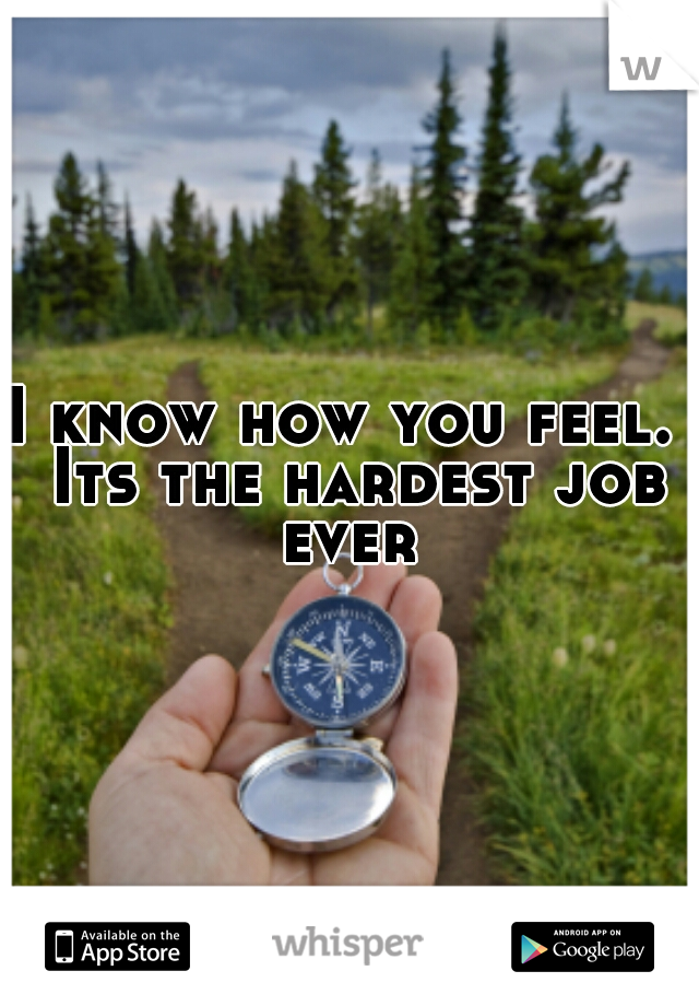 I know how you feel.  Its the hardest job ever 