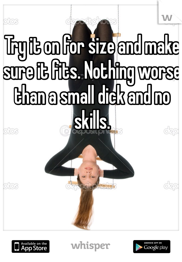 Try it on for size and make sure it fits. Nothing worse than a small dick and no skills. 