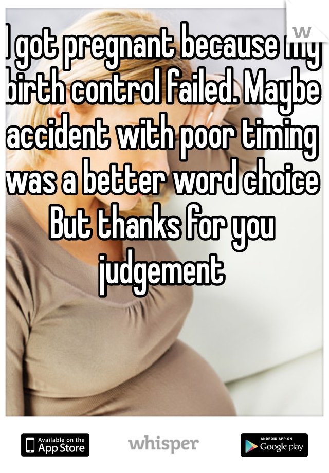 I got pregnant because my birth control failed. Maybe accident with poor timing was a better word choice
But thanks for you judgement