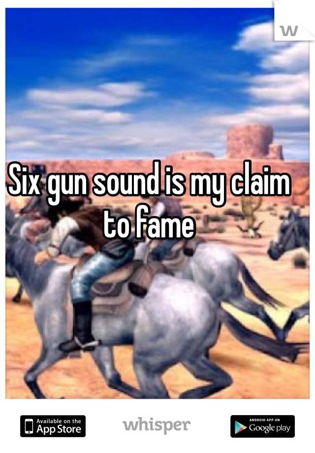Six gun sound is my claim to fame