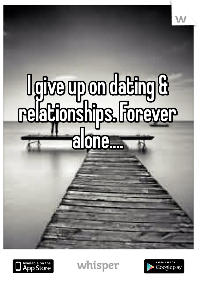 I give up on dating & relationships. Forever alone....