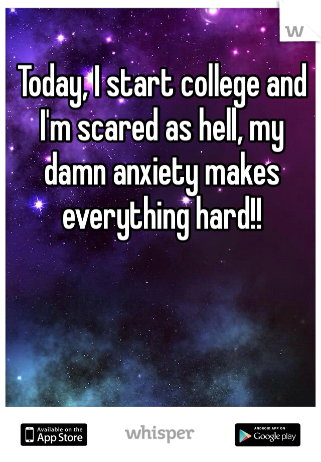 Today, I start college and I'm scared as hell, my damn anxiety makes everything hard!!