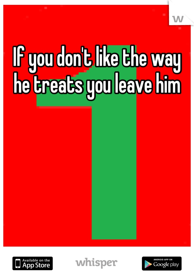 If you don't like the way he treats you leave him 