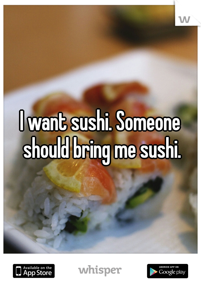 I want sushi. Someone should bring me sushi.
