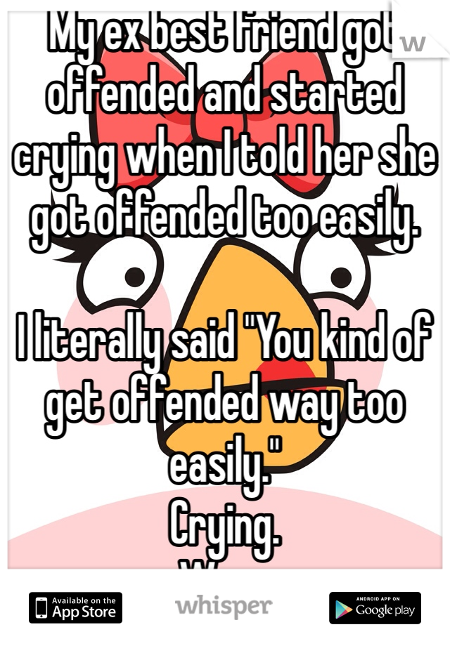 My ex best friend got offended and started crying when I told her she got offended too easily.

I literally said "You kind of get offended way too easily."
Crying.
Wow.