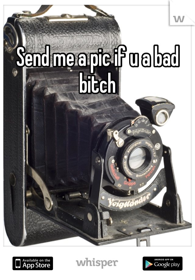 Send me a pic if u a bad bitch
