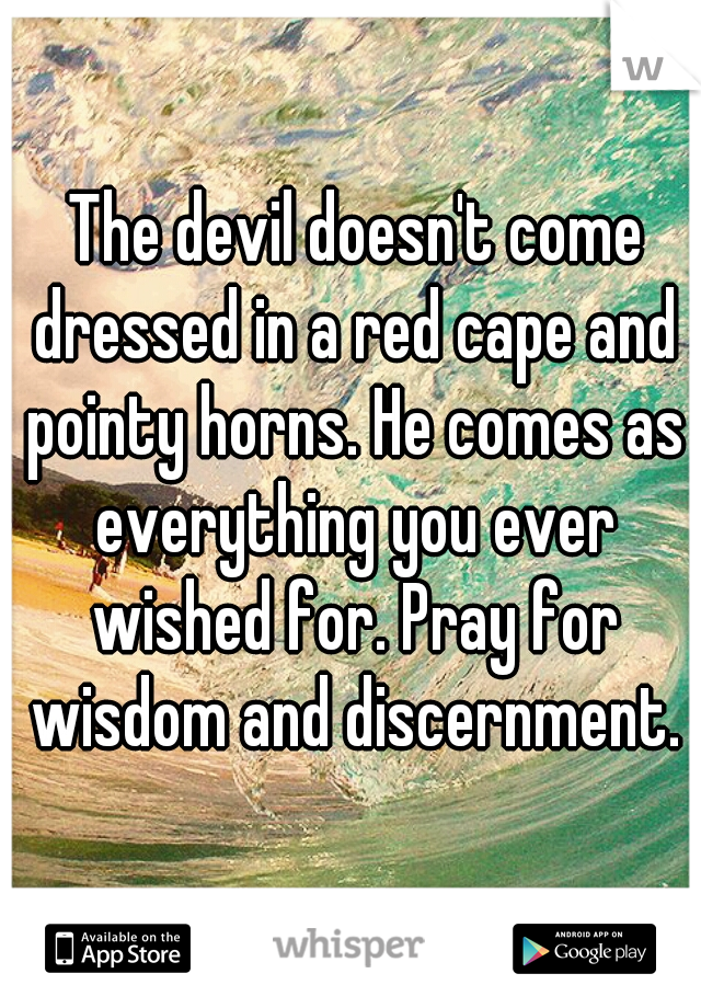  The devil doesn't come dressed in a red cape and pointy horns. He comes as everything you ever wished for. Pray for wisdom and discernment.