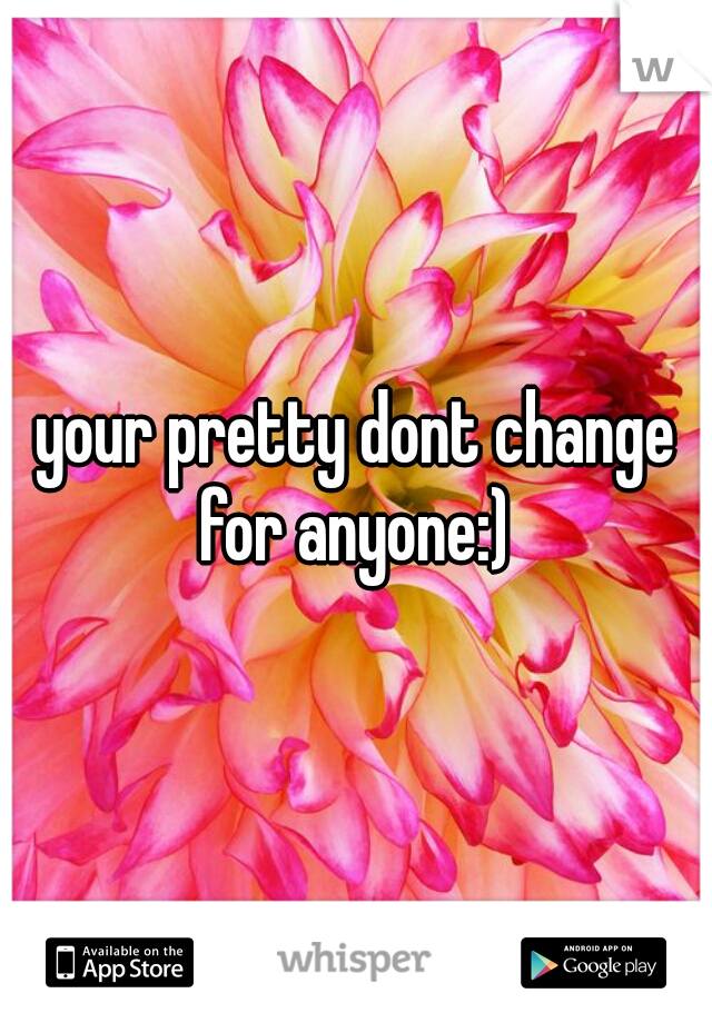 your pretty dont change for anyone:) 