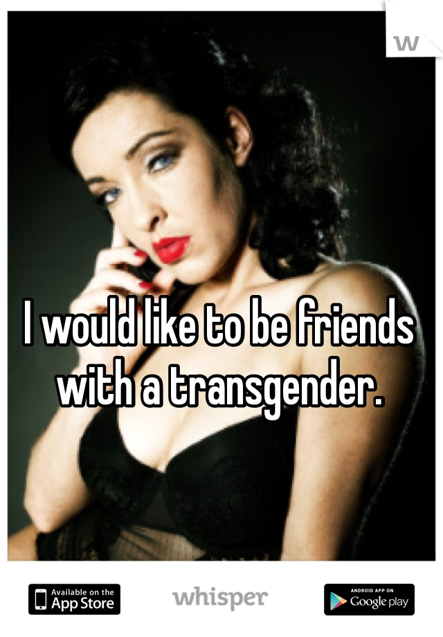 I would like to be friends with a transgender.