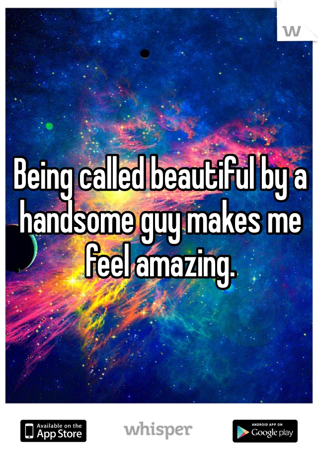 Being called beautiful by a handsome guy makes me feel amazing. 