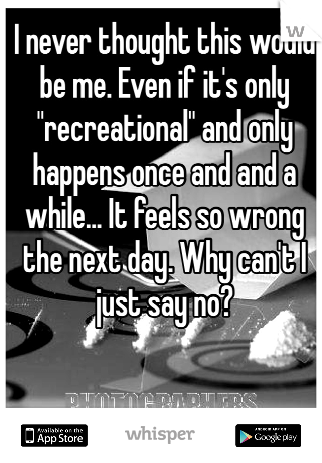 I never thought this would be me. Even if it's only "recreational" and only happens once and and a while... It feels so wrong the next day. Why can't I just say no? 