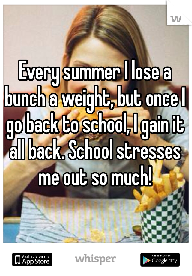 Every summer I lose a bunch a weight, but once I go back to school, I gain it all back. School stresses me out so much!