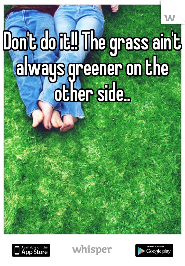 Don't do it!! The grass ain't always greener on the other side..