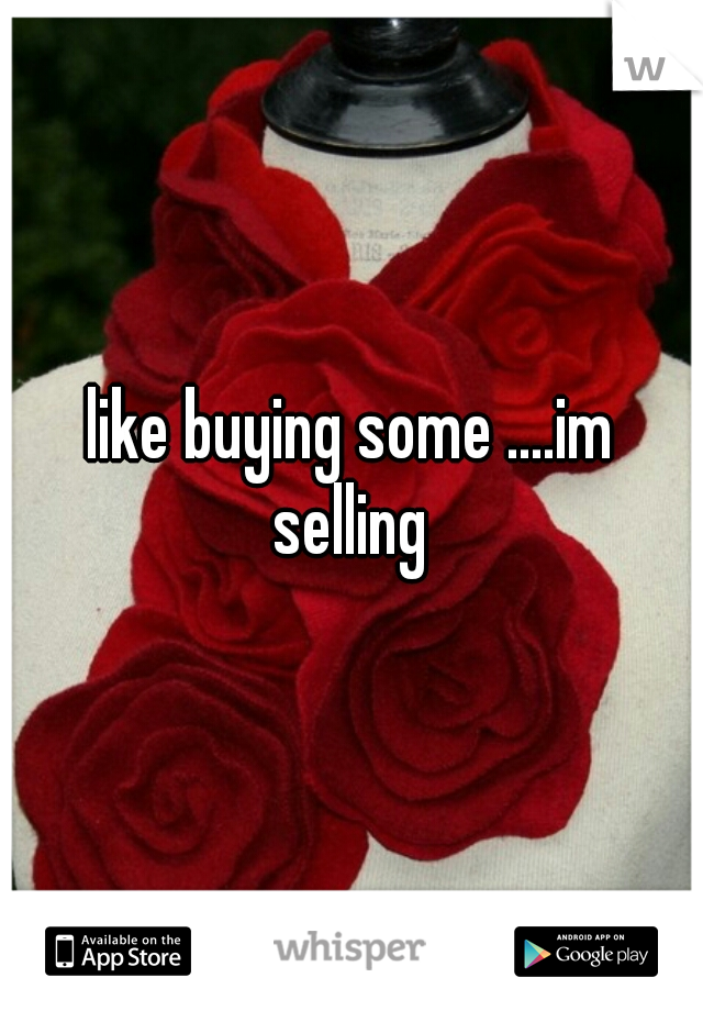 like buying some ....im selling 