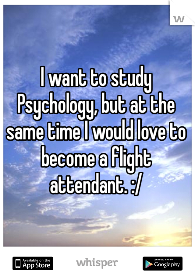 I want to study Psychology, but at the same time I would love to become a flight attendant. :/ 