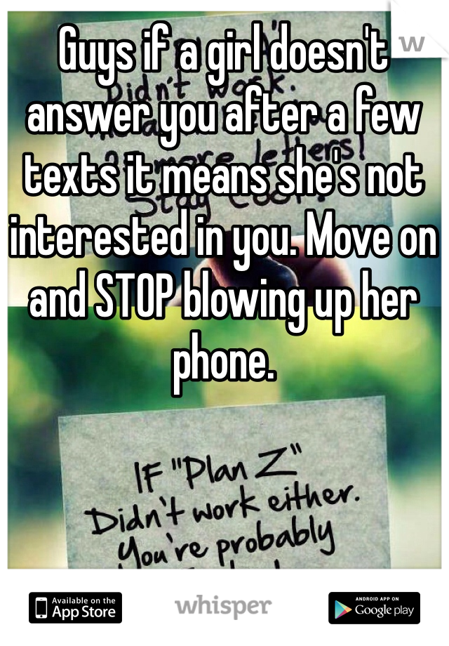Guys if a girl doesn't answer you after a few texts it means she's not interested in you. Move on and STOP blowing up her phone. 