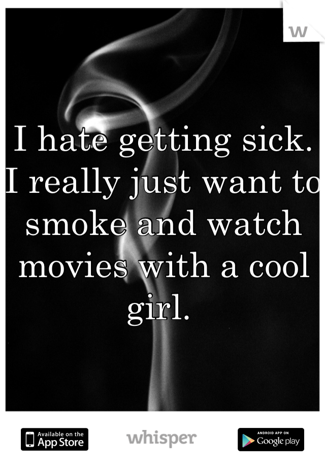 I hate getting sick. I really just want to smoke and watch movies with a cool girl. 