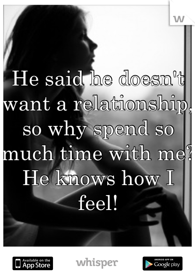 He said he doesn't want a relationship, so why spend so much time with me? He knows how I feel!