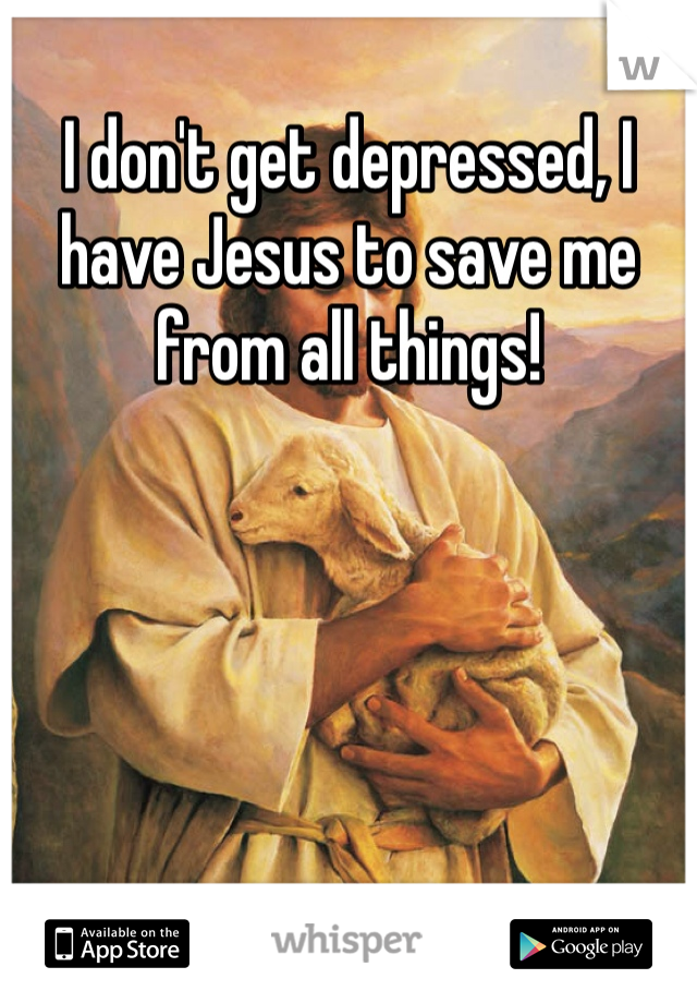 I don't get depressed, I have Jesus to save me from all things!