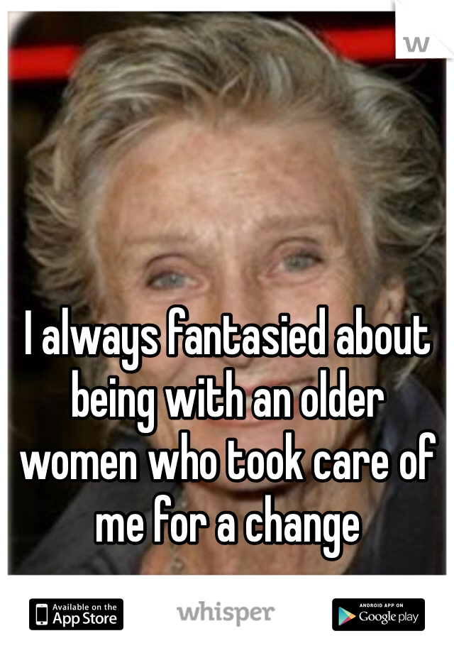 I always fantasied about being with an older women who took care of me for a change