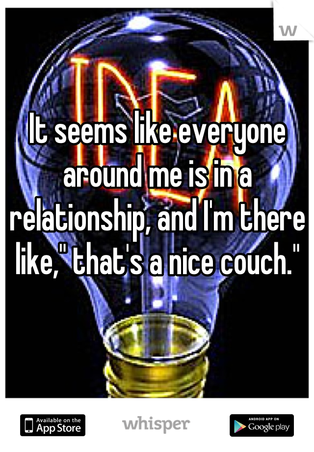 It seems like everyone around me is in a relationship, and I'm there like," that's a nice couch."