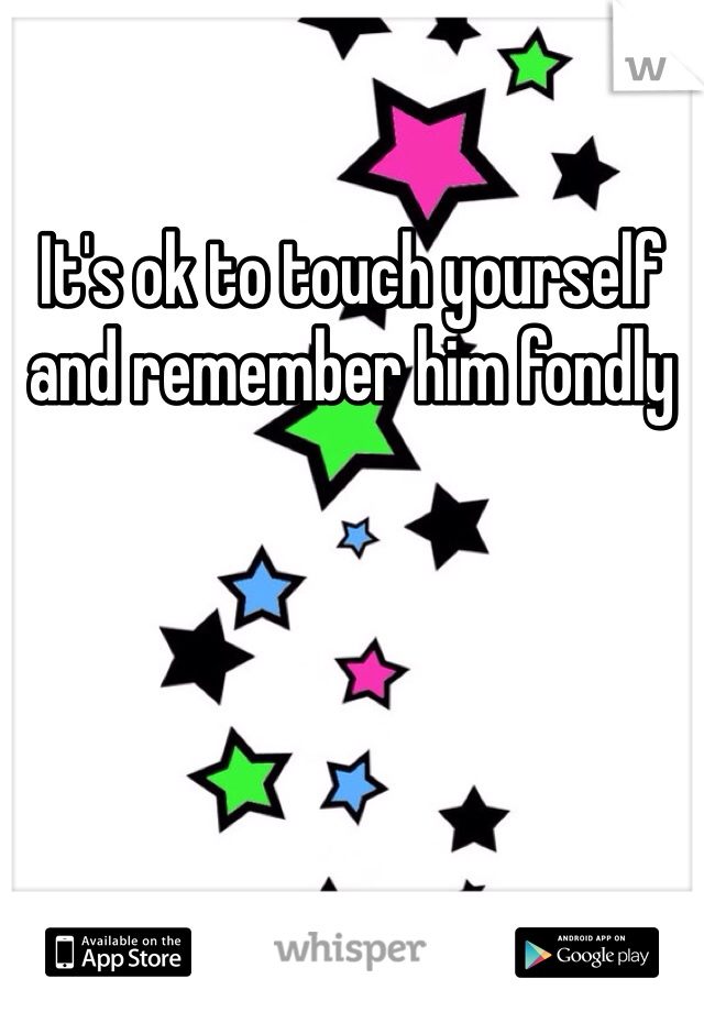 It's ok to touch yourself and remember him fondly