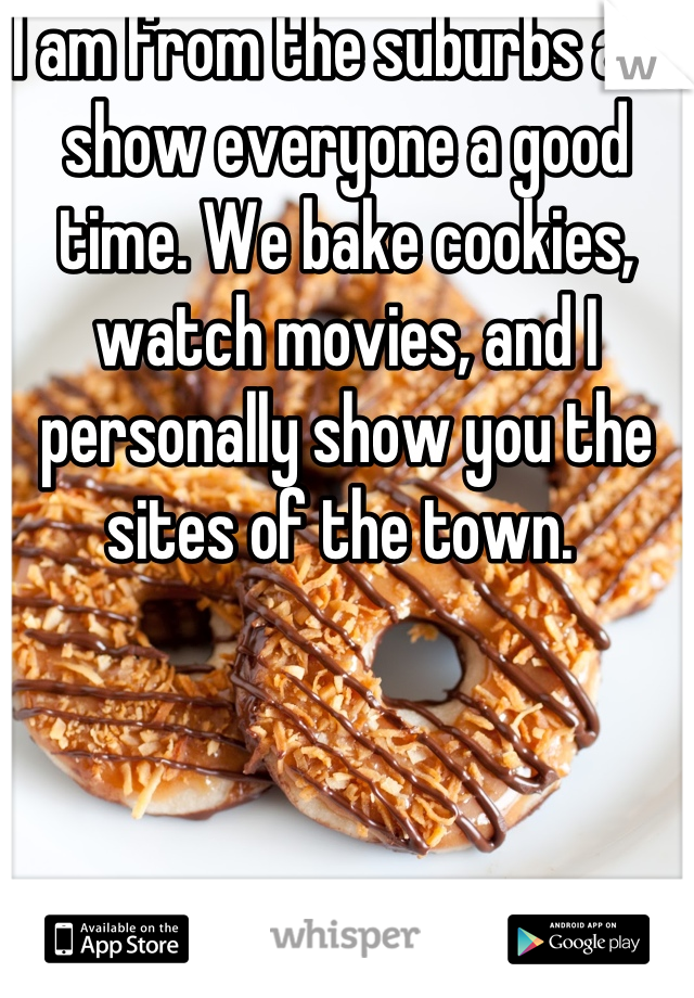 I am from the suburbs and show everyone a good time. We bake cookies, watch movies, and I personally show you the sites of the town. 