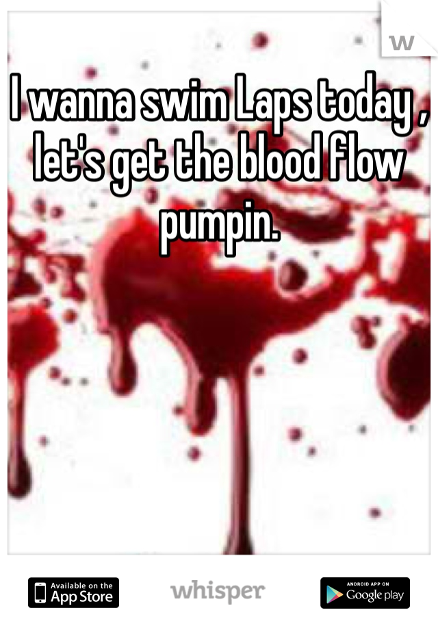 I wanna swim Laps today , let's get the blood flow pumpin.
