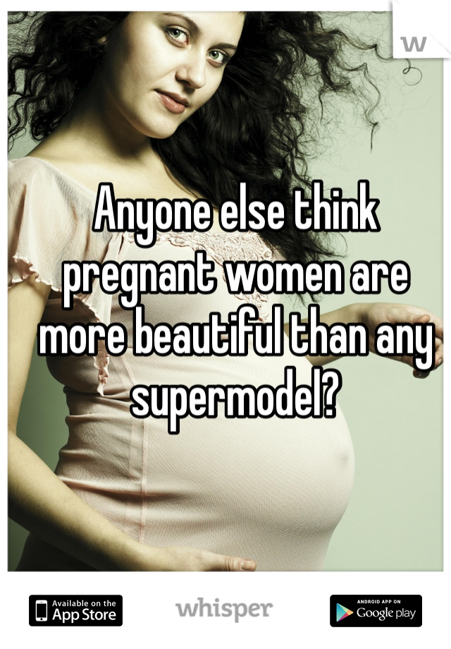Anyone else think pregnant women are more beautiful than any supermodel?