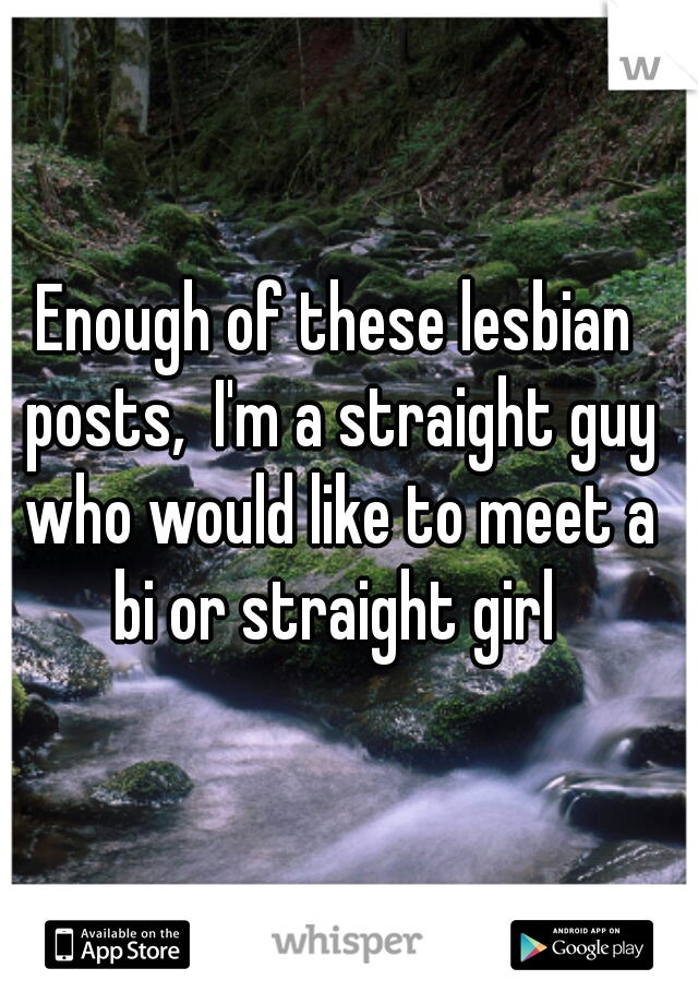 Enough of these lesbian posts,  I'm a straight guy who would like to meet a bi or straight girl 
