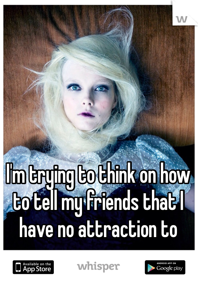 I'm trying to think on how to tell my friends that I have no attraction to guys 