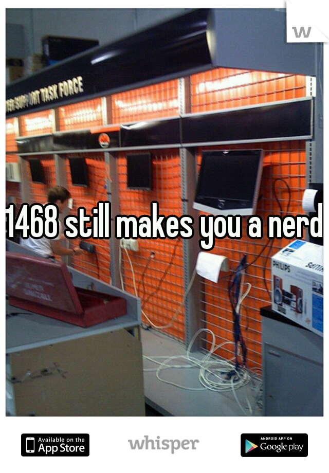 1468 still makes you a nerd