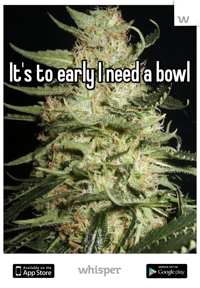 It's to early I need a bowl 