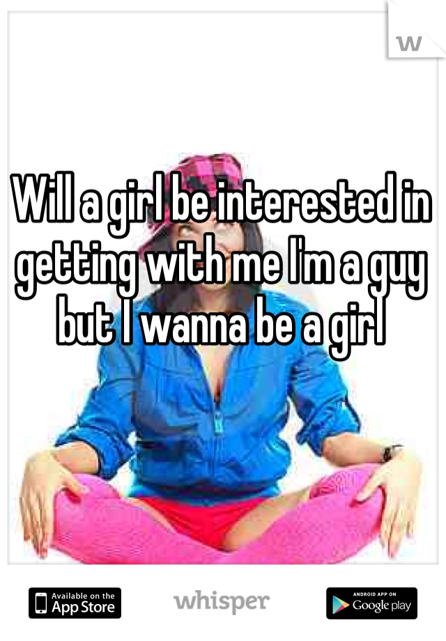 
Will a girl be interested in getting with me I'm a guy but I wanna be a girl 