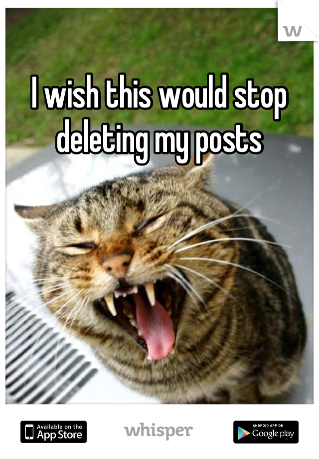 I wish this would stop deleting my posts