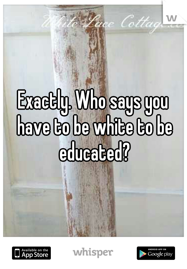 Exactly. Who says you have to be white to be educated?