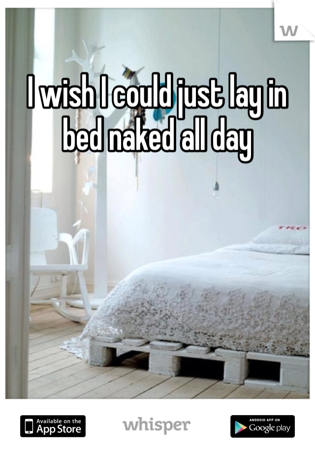 I wish I could just lay in bed naked all day